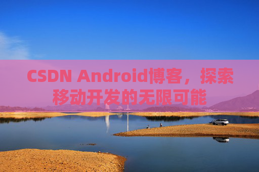 CSDN Android博客，探索移动开发的无限可能